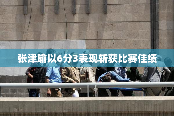 张津瑜以6分3表现斩获比赛佳绩