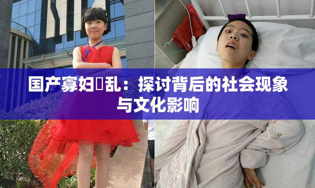 国产寡妇婬乱：探讨背后的社会现象与文化影响