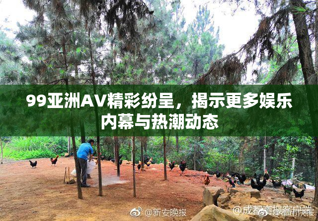 99亚洲AV精彩纷呈，揭示更多娱乐内幕与热潮动态