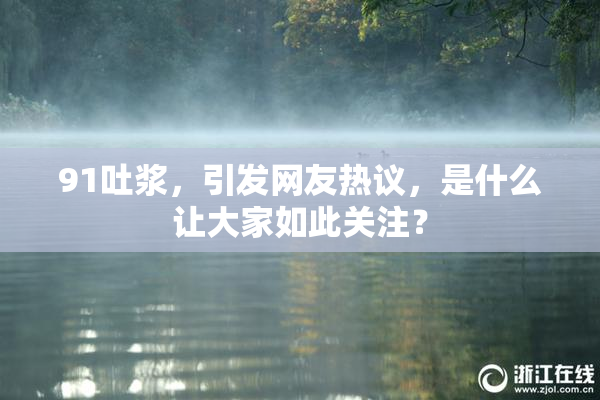 91吐浆，引发网友热议，是什么让大家如此关注？