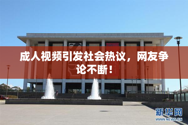 成人视频引发社会热议，网友争论不断！