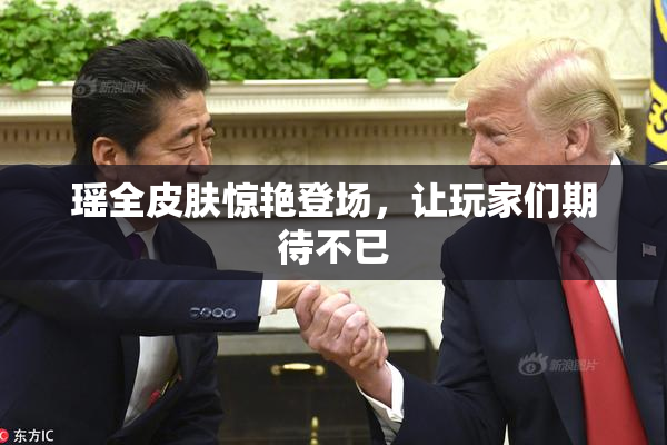 瑶全皮肤惊艳登场，让玩家们期待不已