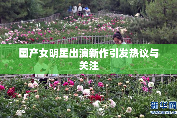 国产女明星出演新作引发热议与关注
