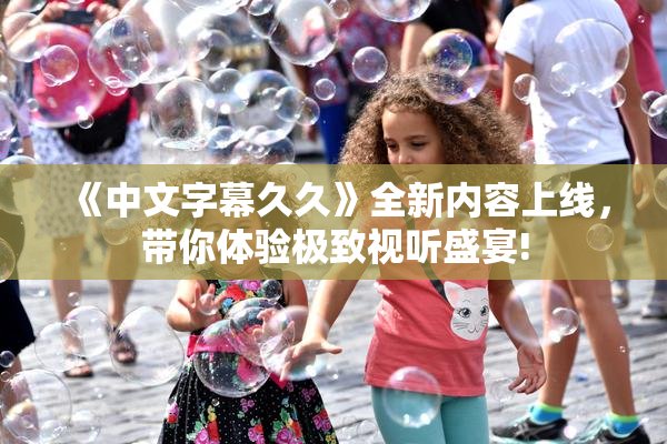 《中文字幕久久》全新内容上线，带你体验极致视听盛宴!