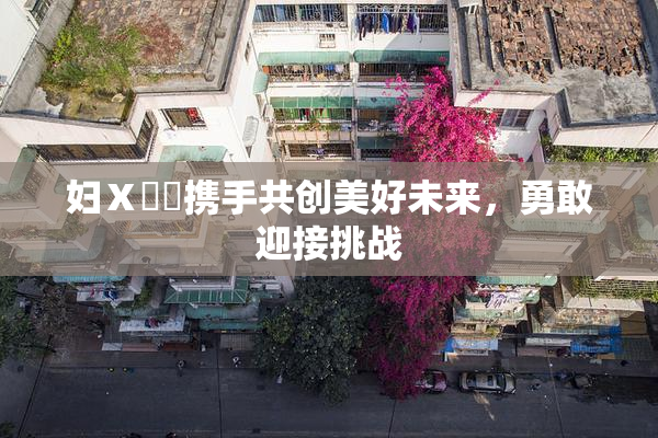 妇Ⅹ乄乂携手共创美好未来，勇敢迎接挑战