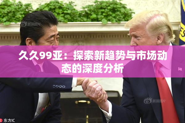 久久99亚：探索新趋势与市场动态的深度分析