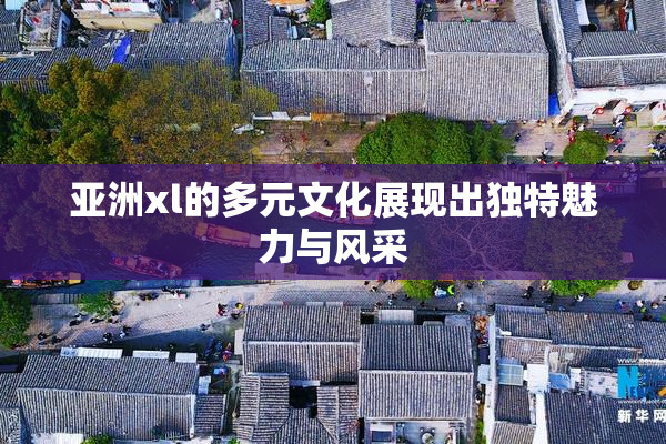 亚洲xl的多元文化展现出独特魅力与风采