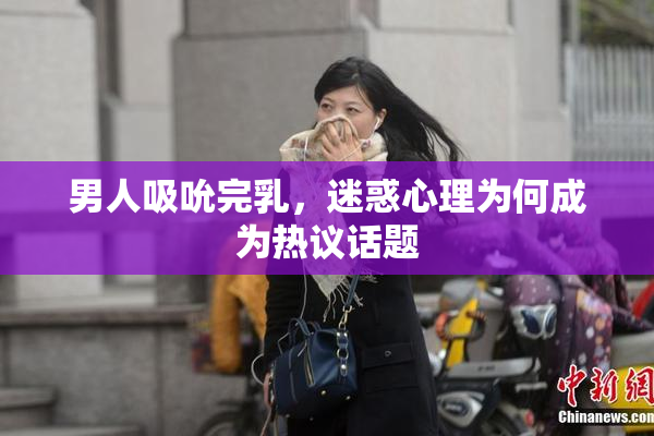 男人吸吮完乳，迷惑心理为何成为热议话题