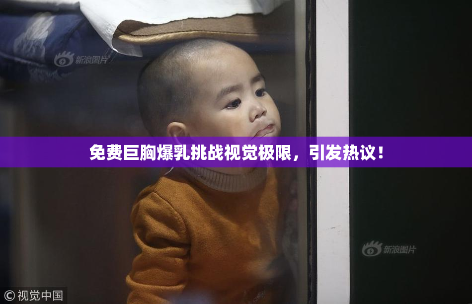 免费巨胸爆乳挑战视觉极限，引发热议！
