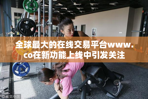 全球最大的在线交易平台www.co在新功能上线中引发关注