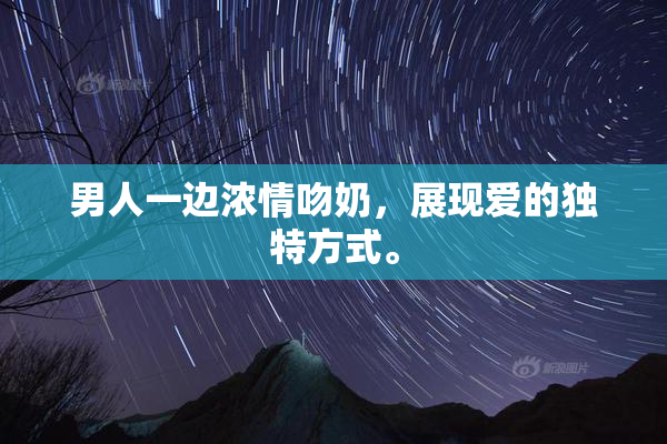 男人一边浓情吻奶，展现爱的独特方式。