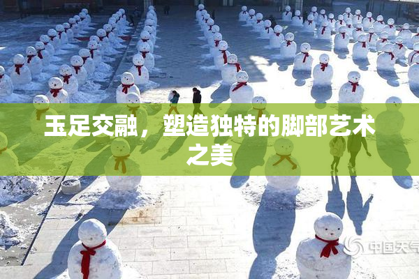 玉足交融，塑造独特的脚部艺术之美