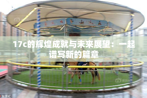 17c的辉煌成就与未来展望：一起谱写新的篇章