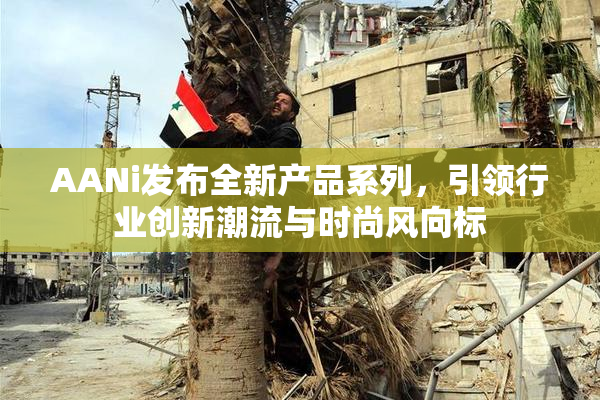 AANi发布全新产品系列，引领行业创新潮流与时尚风向标