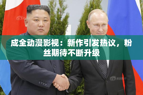成全动漫影视：新作引发热议，粉丝期待不断升级