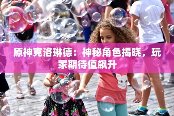 原神克洛琳德：神秘角色揭晓，玩家期待值飙升