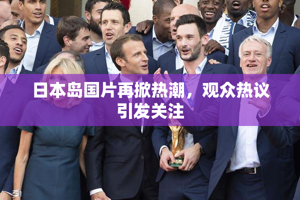 日本岛国片再掀热潮，观众热议引发关注
