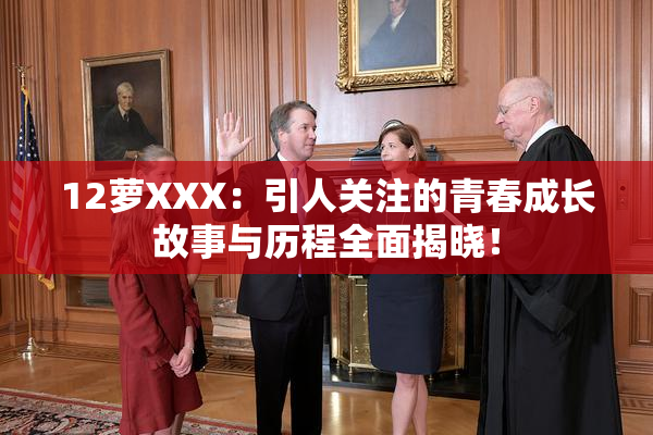 12萝XXX：引人关注的青春成长故事与历程全面揭晓！