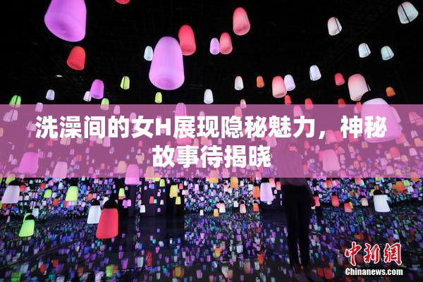 洗澡间的女H展现隐秘魅力，神秘故事待揭晓