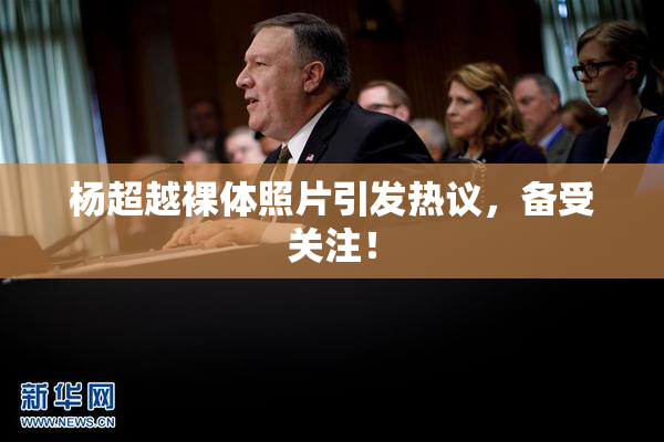 杨超越裸体照片引发热议，备受关注！