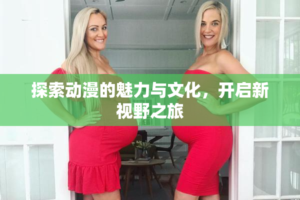 探索动漫的魅力与文化，开启新视野之旅