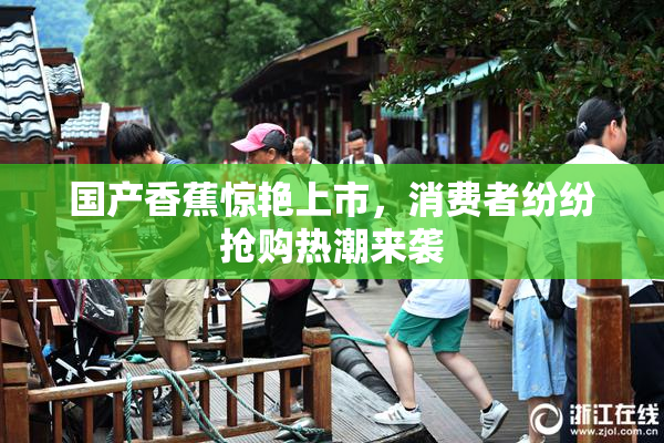 国产香蕉惊艳上市，消费者纷纷抢购热潮来袭