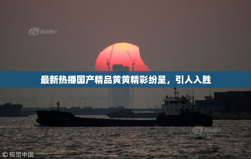 最新热播国产精品黄黄精彩纷呈，引人入胜