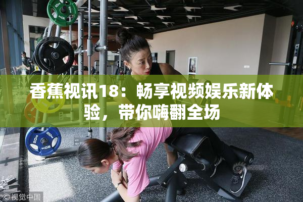 香蕉视讯18：畅享视频娱乐新体验，带你嗨翻全场