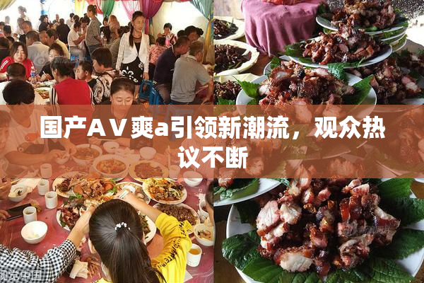 国产AⅤ爽a引领新潮流，观众热议不断