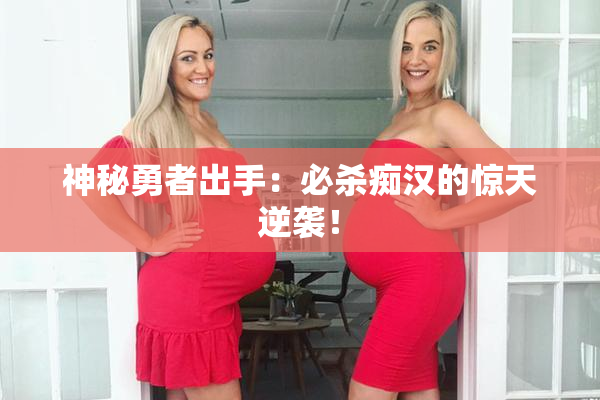神秘勇者出手：必杀痴汉的惊天逆袭！