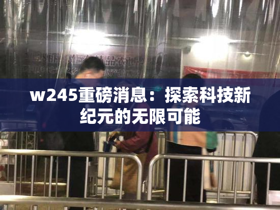 w245重磅消息：探索科技新纪元的无限可能