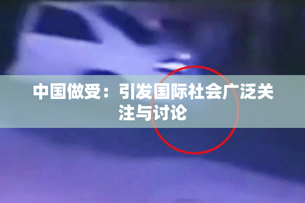 中国做受：引发国际社会广泛关注与讨论