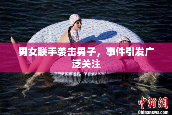 男女联手袭击男子，事件引发广泛关注