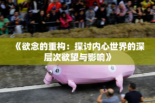《欲念的重构：探讨内心世界的深层次欲望与影响》