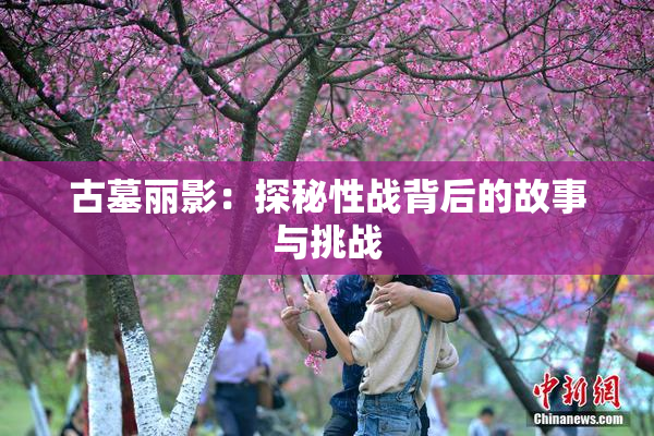 古墓丽影：探秘性战背后的故事与挑战