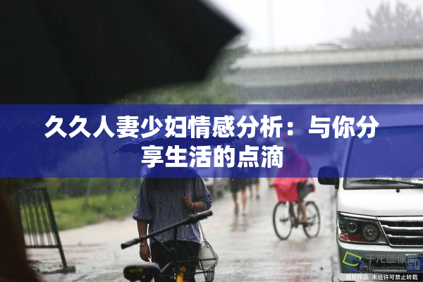 久久人妻少妇情感分析：与你分享生活的点滴