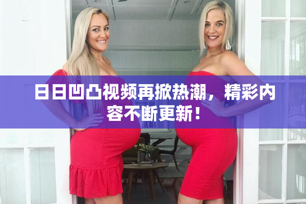 日日凹凸视频再掀热潮，精彩内容不断更新！