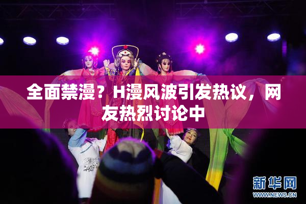 全面禁漫？H漫风波引发热议，网友热烈讨论中