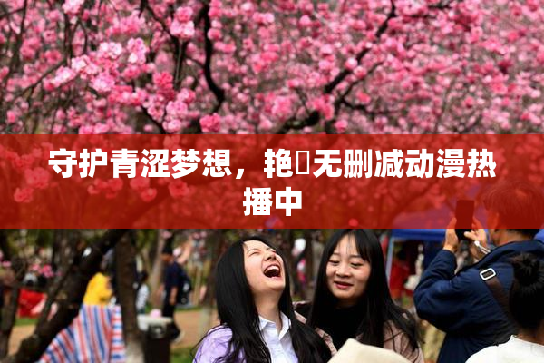 守护青涩梦想，艳鉧无删减动漫热播中