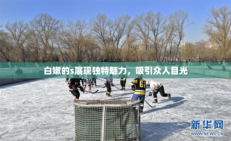 白嫩的s展现独特魅力，吸引众人目光