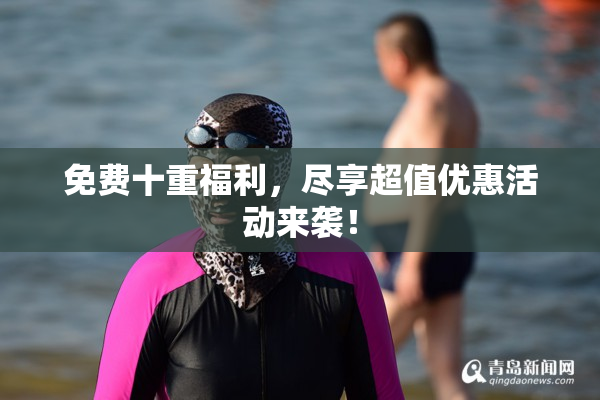 免费十重福利，尽享超值优惠活动来袭！