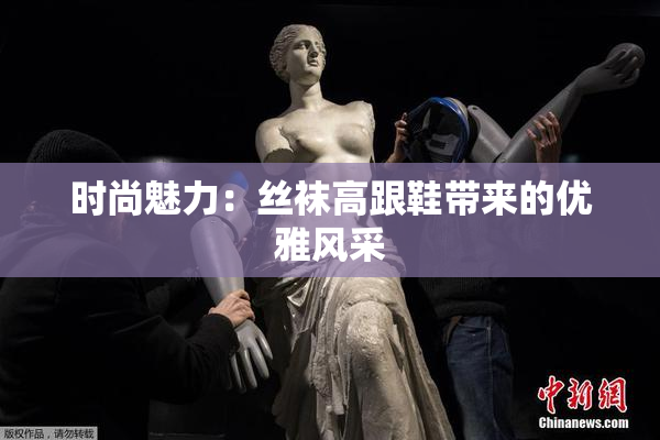 时尚魅力：丝袜高跟鞋带来的优雅风采