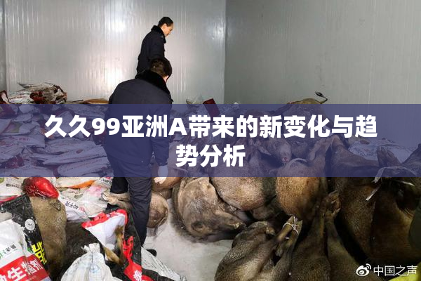 久久99亚洲A带来的新变化与趋势分析