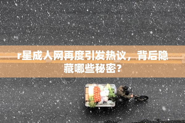 r星成人网再度引发热议，背后隐藏哪些秘密？