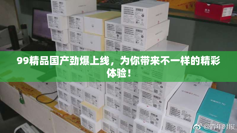 99精品国产劲爆上线，为你带来不一样的精彩体验！