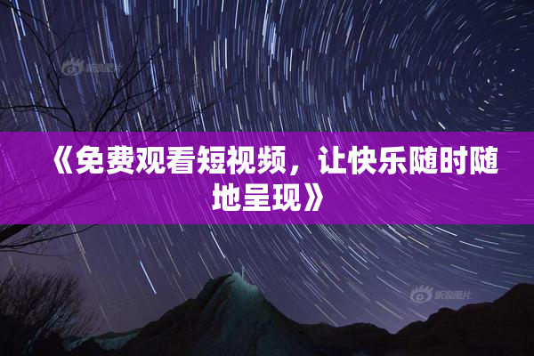 《免费观看短视频，让快乐随时随地呈现》