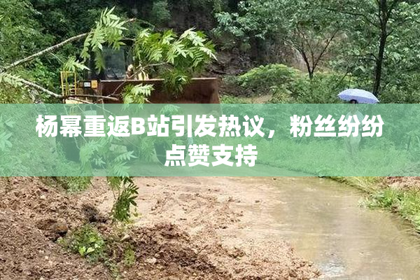 杨幂重返B站引发热议，粉丝纷纷点赞支持