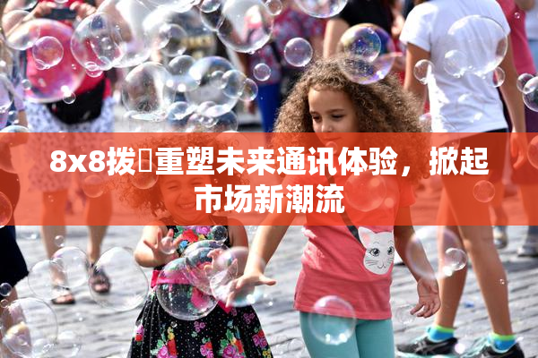 8x8拨牐重塑未来通讯体验，掀起市场新潮流