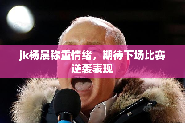 jk杨晨称重情绪，期待下场比赛逆袭表现