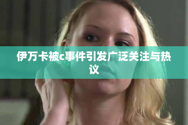 伊万卡被c事件引发广泛关注与热议